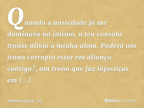 Quando a ansiedade
já me dominava no íntimo,
o teu consolo trouxe alívio à minha alma. Poderá um trono corrupto
estar em aliança contigo?,
um trono que faz inju