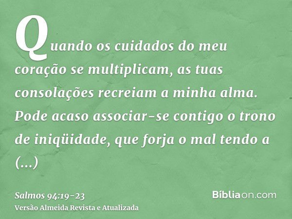 Quando os cuidados do meu coração se multiplicam, as tuas consolações recreiam a minha alma.Pode acaso associar-se contigo o trono de iniqüidade, que forja o ma