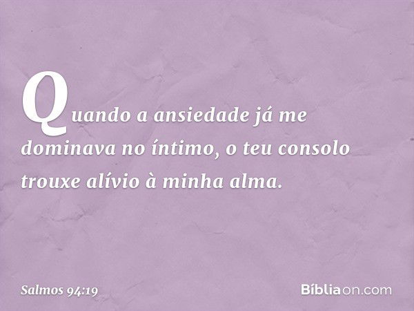 Quando a ansiedade
já me dominava no íntimo,
o teu consolo trouxe alívio à minha alma. -- Salmo 94:19