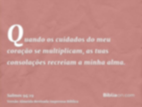 Quando os cuidados do meu coração se multiplicam, as tuas consolações recreiam a minha alma.