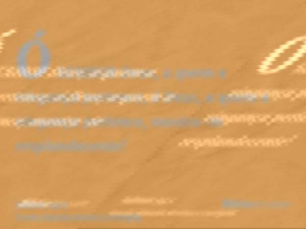 Ó SENHOR Deus, a quem a vingança pertence, ó Deus, a quem a vingança pertence, mostra-te resplandecente!