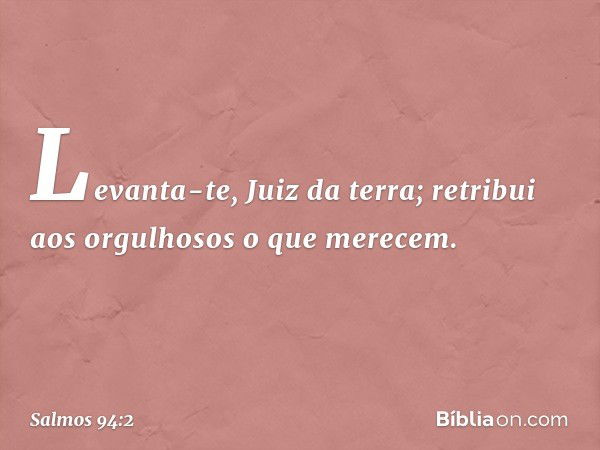 Levanta-te, Juiz da terra;
retribui aos orgulhosos o que merecem. -- Salmo 94:2