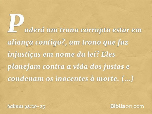 Poderá um trono corrupto
estar em aliança contigo?,
um trono que faz injustiças em nome da lei? Eles planejam contra a vida dos justos
e condenam os inocentes à