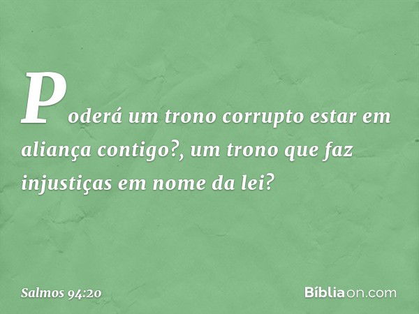 Poderá um trono corrupto
estar em aliança contigo?,
um trono que faz injustiças em nome da lei? -- Salmo 94:20