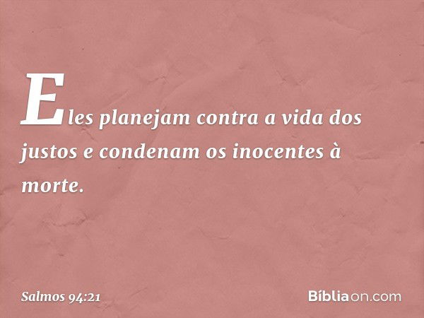 Eles planejam contra a vida dos justos
e condenam os inocentes à morte. -- Salmo 94:21