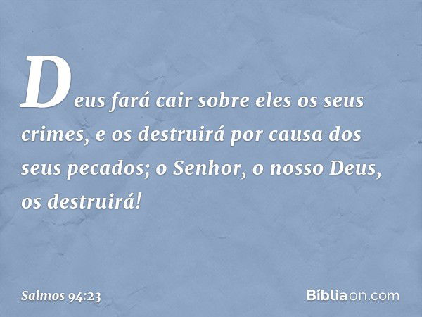 Deus fará cair sobre eles os seus crimes,
e os destruirá por causa dos seus pecados;
o Senhor, o nosso Deus, os destruirá! -- Salmo 94:23