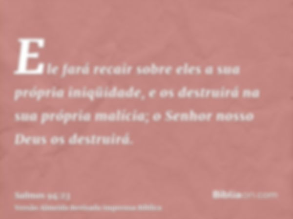 Ele fará recair sobre eles a sua própria iniqüidade, e os destruirá na sua própria malícia; o Senhor nosso Deus os destruirá.