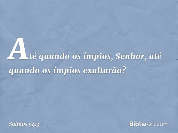 Até quando os ímpios, Senhor,
até quando os ímpios exultarão? -- Salmo 94:3