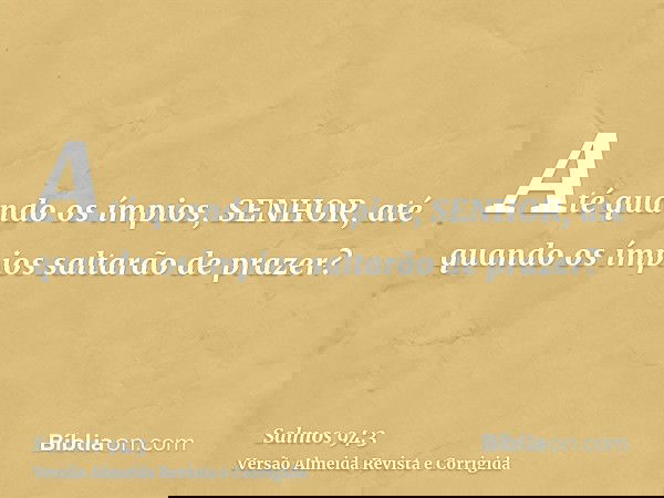 Até quando os ímpios, SENHOR, até quando os ímpios saltarão de prazer?