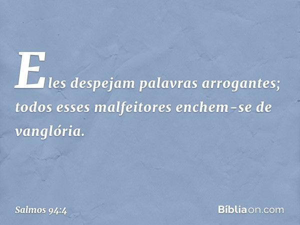 Eles despejam palavras arrogantes;
todos esses malfeitores enchem-se de vanglória. -- Salmo 94:4