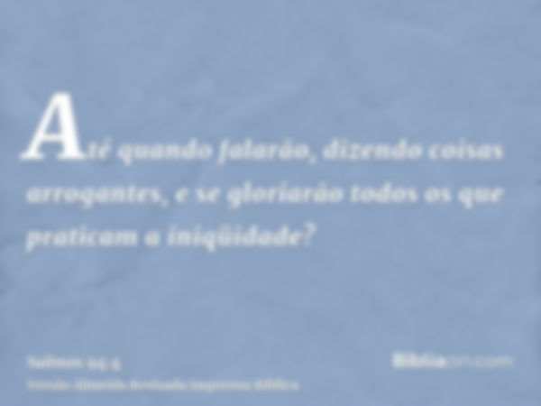 Até quando falarão, dizendo coisas arrogantes, e se gloriarão todos os que praticam a iniqüidade?