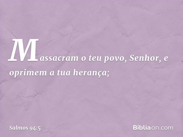 Massacram o teu povo, Senhor,
e oprimem a tua herança; -- Salmo 94:5