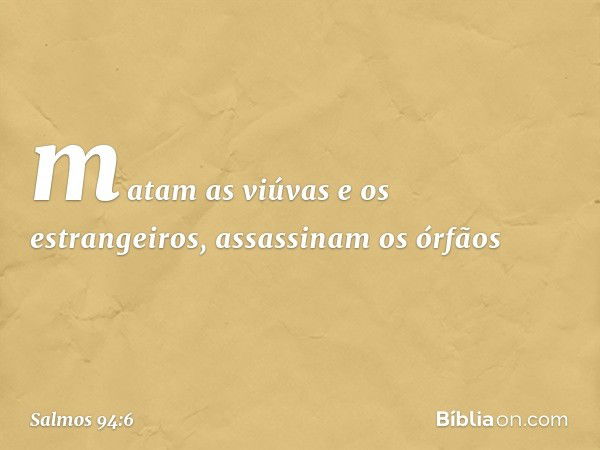 matam as viúvas e os estrangeiros,
assassinam os órfãos -- Salmo 94:6