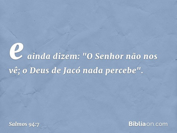 e ainda dizem: "O Senhor não nos vê;
o Deus de Jacó nada percebe". -- Salmo 94:7