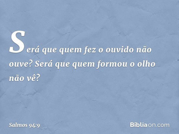 Será que quem fez o ouvido não ouve?
Será que quem formou o olho não vê? -- Salmo 94:9