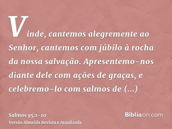 Vinde, cantemos alegremente ao Senhor, cantemos com júbilo à rocha da nossa salvação.Apresentemo-nos diante dele com ações de graças, e celebremo-lo com salmos 