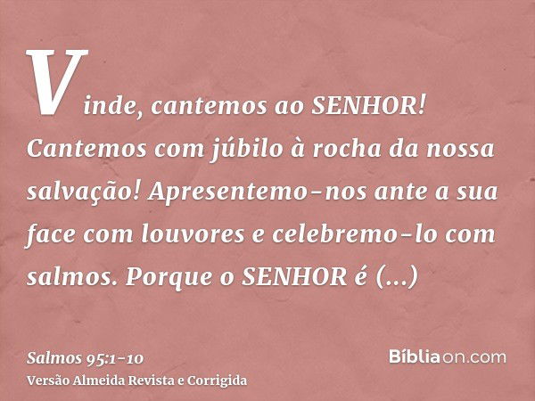 Vinde, cantemos ao SENHOR! Cantemos com júbilo à rocha da nossa salvação!Apresentemo-nos ante a sua face com louvores e celebremo-lo com salmos.Porque o SENHOR 