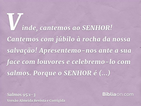 Vinde, cantemos ao SENHOR! Cantemos com júbilo à rocha da nossa salvação!Apresentemo-nos ante a sua face com louvores e celebremo-lo com salmos.Porque o SENHOR 