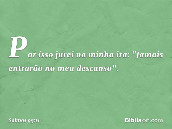 Por isso jurei na minha ira:
"Jamais entrarão no meu descanso". -- Salmo 95:11