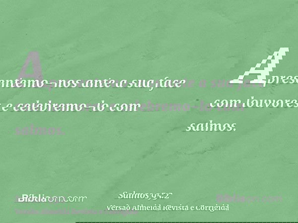 Apresentemo-nos ante a sua face com louvores e celebremo-lo com salmos.