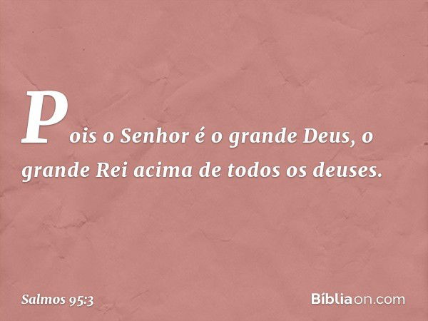 Pois o Senhor é o grande Deus,
o grande Rei acima de todos os deuses. -- Salmo 95:3