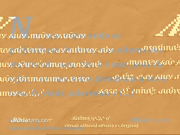 Nas suas mãos estão as profundezas da terra, e as alturas dos montes são suas.Seu é o mar, pois ele o fez, e as suas mãos formaram a terra seca.Ó, vinde, adorem