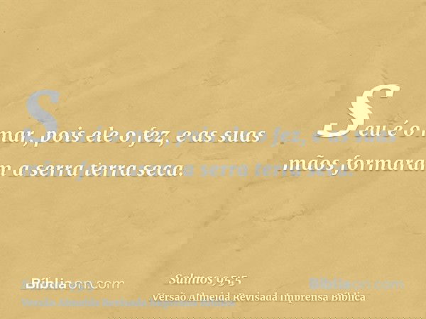 Seu é o mar, pois ele o fez, e as suas mãos formaram a serra terra seca.