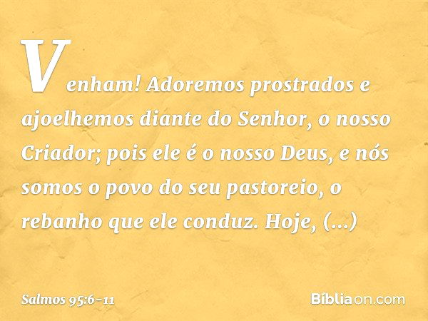 Venham! Adoremos prostrados
e ajoelhemos diante do Senhor,
o nosso Criador; pois ele é o nosso Deus,
e nós somos o povo do seu pastoreio,
o rebanho que ele cond