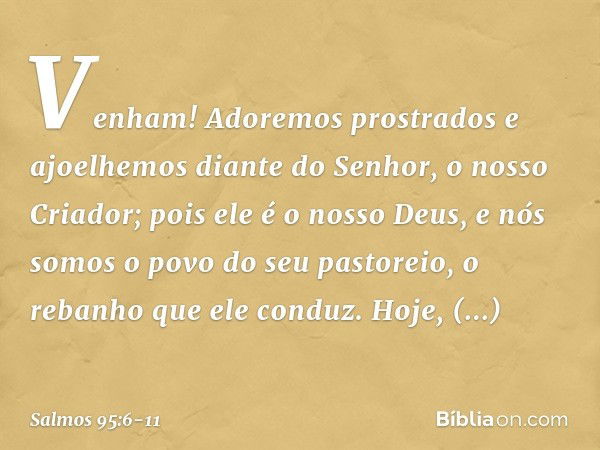 Venham! Adoremos prostrados
e ajoelhemos diante do Senhor,
o nosso Criador; pois ele é o nosso Deus,
e nós somos o povo do seu pastoreio,
o rebanho que ele cond