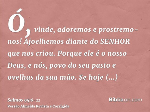 Ó, vinde, adoremos e prostremo-nos! Ajoelhemos diante do SENHOR que nos criou.Porque ele é o nosso Deus, e nós, povo do seu pasto e ovelhas da sua mão. Se hoje 