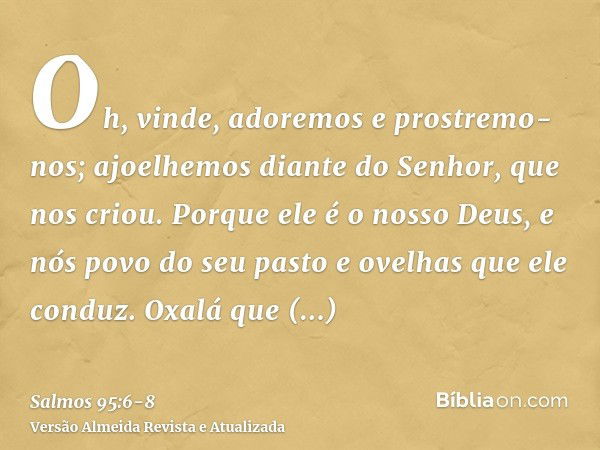 Oh, vinde, adoremos e prostremo-nos; ajoelhemos diante do Senhor, que nos criou.Porque ele é o nosso Deus, e nós povo do seu pasto e ovelhas que ele conduz. Oxa