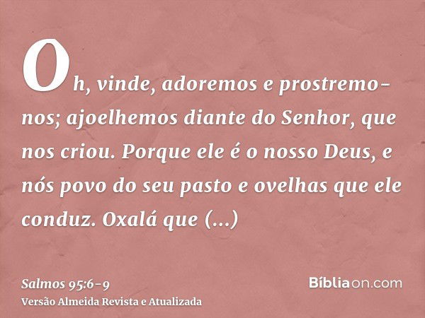 Oh, vinde, adoremos e prostremo-nos; ajoelhemos diante do Senhor, que nos criou.Porque ele é o nosso Deus, e nós povo do seu pasto e ovelhas que ele conduz. Oxa