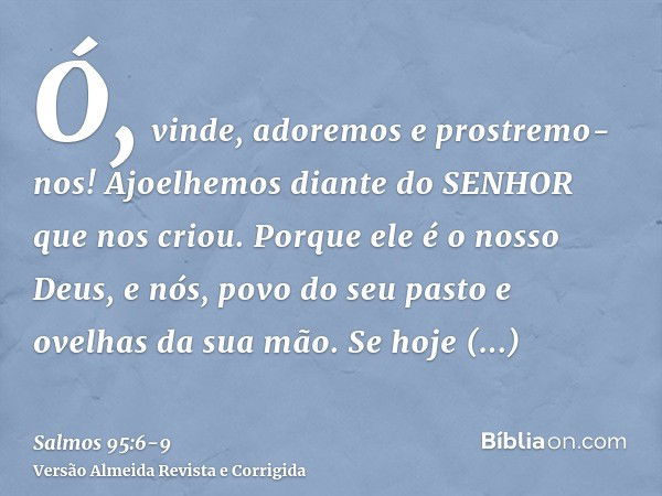 Ó, vinde, adoremos e prostremo-nos! Ajoelhemos diante do SENHOR que nos criou.Porque ele é o nosso Deus, e nós, povo do seu pasto e ovelhas da sua mão. Se hoje 