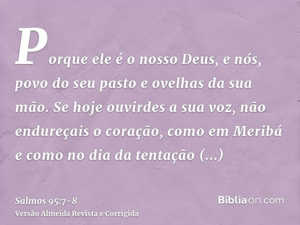 Porque ele é o nosso Deus, e nós, povo do seu pasto e ovelhas da sua mão. Se hoje ouvirdes a sua voz,não endureçais o coração, como em Meribá e como no dia da t