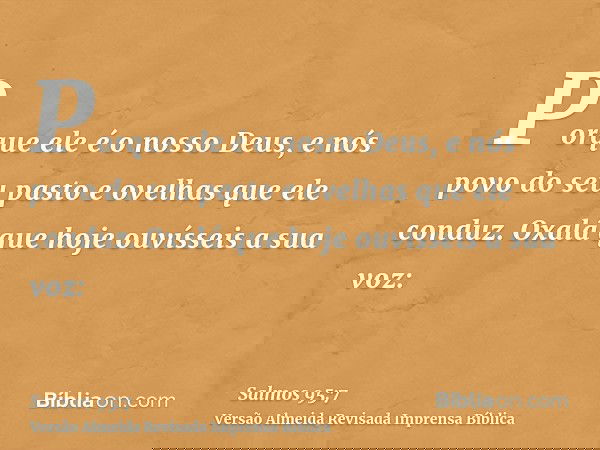 Porque ele é o nosso Deus, e nós povo do seu pasto e ovelhas que ele conduz. Oxalá que hoje ouvísseis a sua voz: