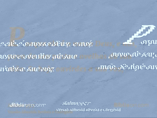 Porque ele é o nosso Deus, e nós, povo do seu pasto e ovelhas da sua mão. Se hoje ouvirdes a sua voz,