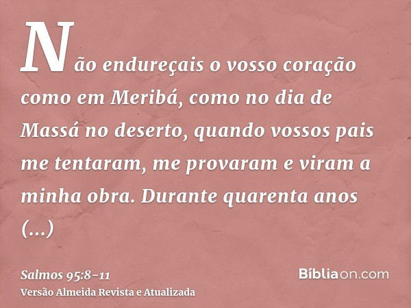 Não endureçais o vosso coração como em Meribá, como no dia de Massá no deserto,quando vossos pais me tentaram, me provaram e viram a minha obra.Durante quarenta