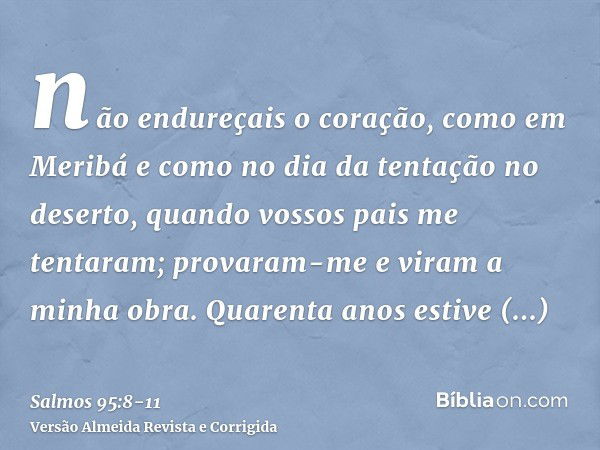 não endureçais o coração, como em Meribá e como no dia da tentação no deserto,quando vossos pais me tentaram; provaram-me e viram a minha obra.Quarenta anos est