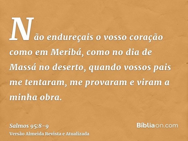 Não endureçais o vosso coração como em Meribá, como no dia de Massá no deserto,quando vossos pais me tentaram, me provaram e viram a minha obra.