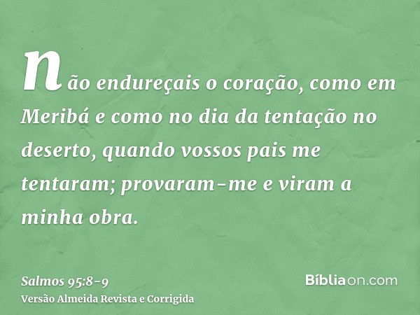 não endureçais o coração, como em Meribá e como no dia da tentação no deserto,quando vossos pais me tentaram; provaram-me e viram a minha obra.