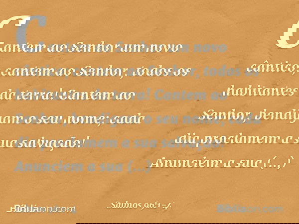 Cantem ao Senhor um novo cântico;
cantem ao Senhor, todos os habitantes da terra! Cantem ao Senhor, bendigam o seu nome;
cada dia proclamem a sua salvação! Anun