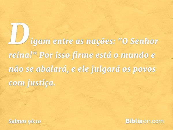 Digam entre as nações: "O Senhor reina!"
Por isso firme está o mundo e não se abalará,
e ele julgará os povos com justiça. -- Salmo 96:10