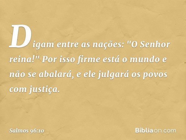 Digam entre as nações: "O Senhor reina!"
Por isso firme está o mundo e não se abalará,
e ele julgará os povos com justiça. -- Salmo 96:10