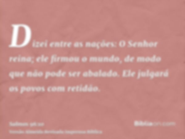 Dizei entre as nações: O Senhor reina; ele firmou o mundo, de modo que não pode ser abalado. Ele julgará os povos com retidão.