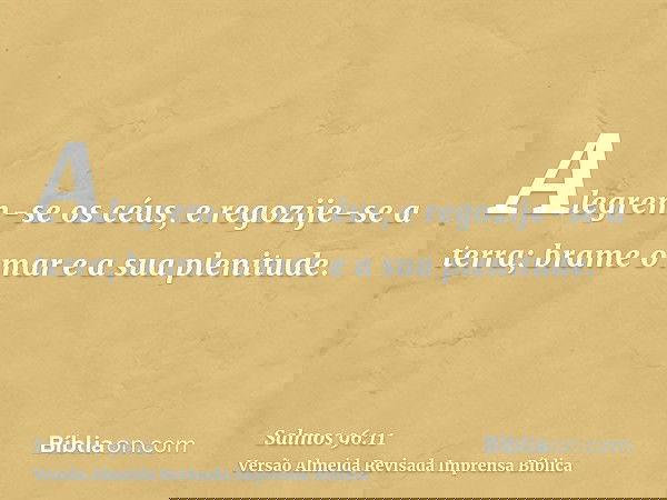 Alegrem-se os céus, e regozije-se a terra; brame o mar e a sua plenitude.