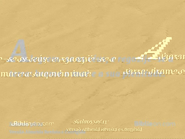 Alegrem-se os céus, e regozije-se a terra: brame o mar e a sua plenitude.
