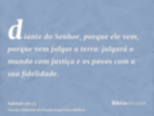 diante do Senhor, porque ele vem, porque vem julgar a terra: julgará o mundo com justiça e os povos com a sua fidelidade.