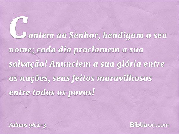 Cantem ao Senhor, bendigam o seu nome;
cada dia proclamem a sua salvação! Anunciem a sua glória entre as nações,
seus feitos maravilhosos entre todos os povos! 