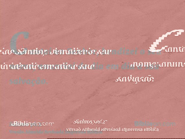 Cantai ao Senhor, bendizei o seu nome; anunciai de dia em dia a sua salvação.