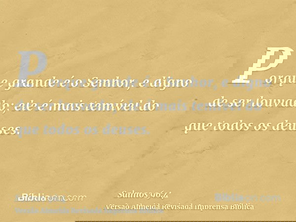 Porque grande é o Senhor, e digno de ser louvado; ele é mais temível do que todos os deuses.